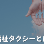 福祉タクシーとは？料金や利用条件・使い方やタクシーとの違いを紹介